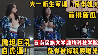 []大一新生军训『吊带姐』跳舞走光巨乳！微坦白虎逼疑似被操视频曝光！
